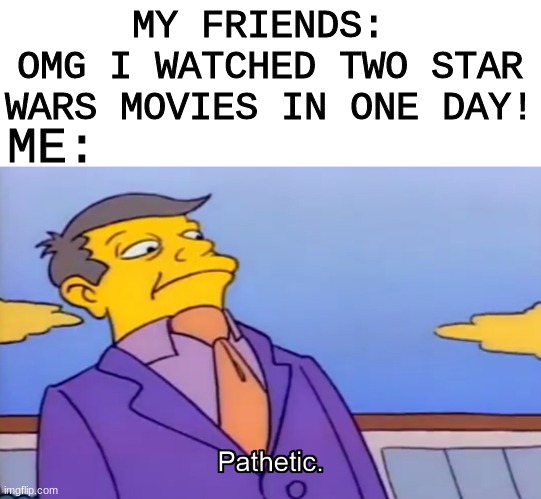 ahas | MY FRIENDS: 
OMG I WATCHED TWO STAR WARS MOVIES IN ONE DAY! ME: | image tagged in pathetic principal,star wars | made w/ Imgflip meme maker