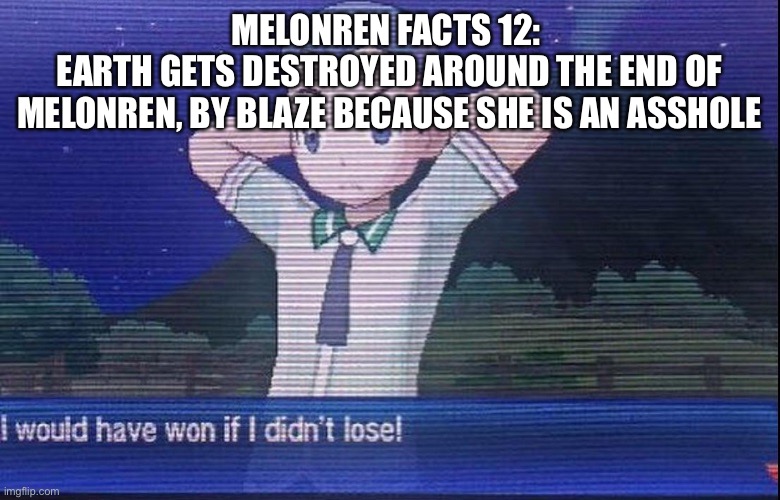 MELONREN FACTS 12: 
EARTH GETS DESTROYED AROUND THE END OF MELONREN, BY BLAZE BECAUSE SHE IS AN ASSHOLE | made w/ Imgflip meme maker