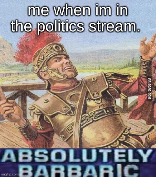 ABSOLUTELY BARBARIC! | me when im in the politics stream. | image tagged in absolutely barbaric | made w/ Imgflip meme maker