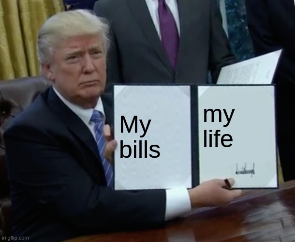 Trump Bill Signing | My bills; my life | image tagged in memes,trump bill signing | made w/ Imgflip meme maker