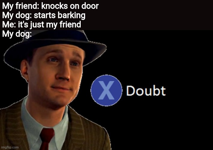 It do be true tho | My friend: knocks on door
My dog: starts barking
Me: it's just my friend
My dog: | image tagged in x/ doubt,barking,dog,funny memes,relatable | made w/ Imgflip meme maker