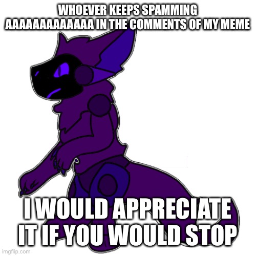 WHOEVER KEEPS SPAMMING AAAAAAAAAAAAA IN THE COMMENTS OF MY MEME; I WOULD APPRECIATE IT IF YOU WOULD STOP | made w/ Imgflip meme maker