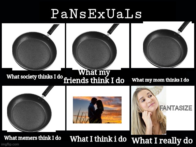 FaNtAsIzE | PaNsExUaLs; What my friends think I do; What society thinks I do; What my mom thinks I do; FANTASIZE; What memers think I do; What I think i do; What I really do | image tagged in what my friends think i do | made w/ Imgflip meme maker