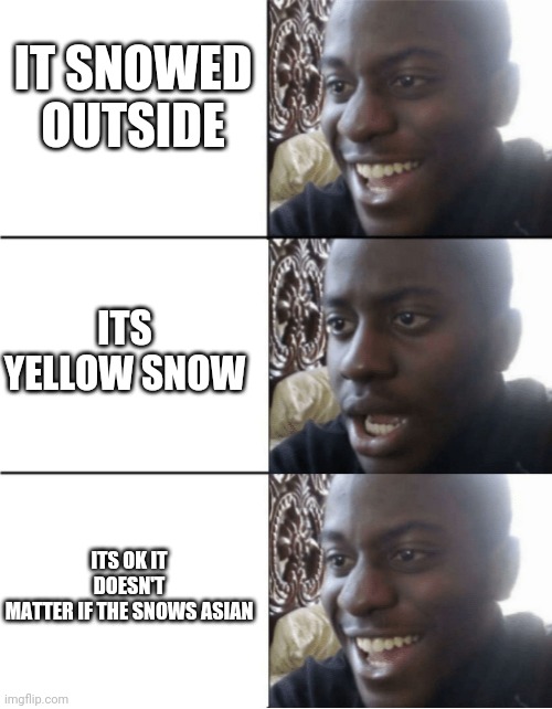 This is not racist this is a joke | IT SNOWED OUTSIDE; ITS YELLOW SNOW; ITS OK IT DOESN'T MATTER IF THE SNOWS ASIAN | image tagged in happy-sad-happy | made w/ Imgflip meme maker