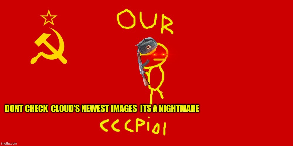our piol | DONT CHECK  CLOUD'S NEWEST IMAGES  ITS A NIGHTMARE | image tagged in our piol | made w/ Imgflip meme maker