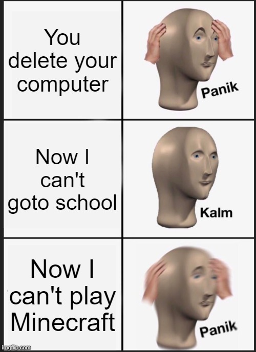 Minecraft | You delete your computer; Now I can't goto school; Now I can't play Minecraft | image tagged in memes,panik kalm panik | made w/ Imgflip meme maker