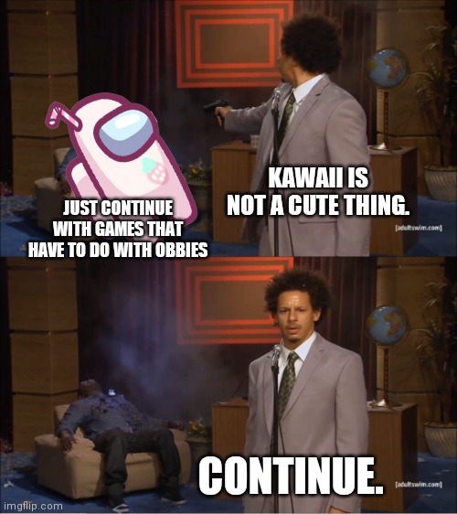 No, Kawaii is not a thing. | KAWAII IS NOT A CUTE THING. JUST CONTINUE WITH GAMES THAT HAVE TO DO WITH OBBIES; CONTINUE. | image tagged in memes,who killed hannibal | made w/ Imgflip meme maker