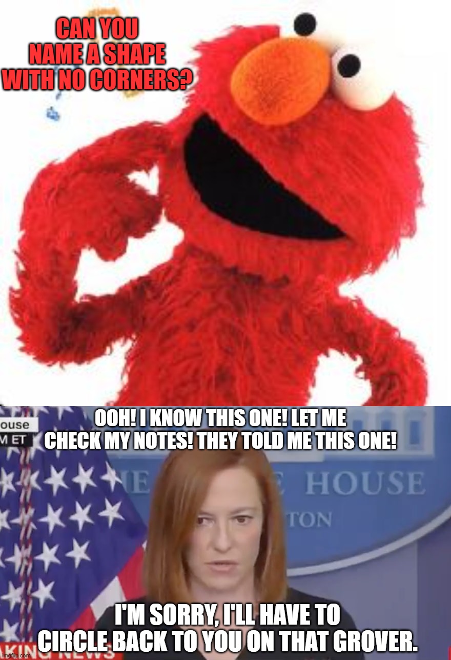 It's Elmo, genius. And it's a circle. | CAN YOU NAME A SHAPE WITH NO CORNERS? OOH! I KNOW THIS ONE! LET ME CHECK MY NOTES! THEY TOLD ME THIS ONE! I'M SORRY, I'LL HAVE TO CIRCLE BACK TO YOU ON THAT GROVER. | image tagged in elmo questions,confused psaki,new template,funny memes,politics,stupid liberals | made w/ Imgflip meme maker
