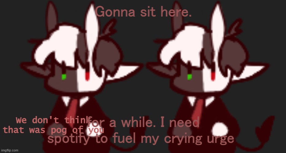 We don't think that was pog of you | Gonna sit here. for a while. I need spotify to fuel my crying urge | image tagged in we don't think that was pog of you | made w/ Imgflip meme maker