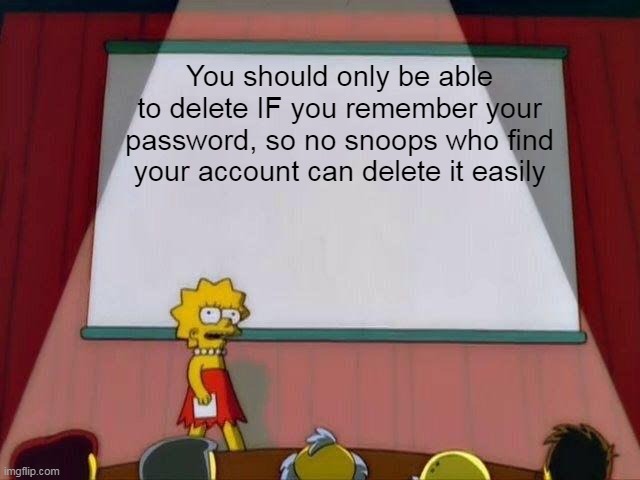 So how does that sound? | You should only be able to delete IF you remember your password, so no snoops who find your account can delete it easily | image tagged in lisa simpson's presentation,idea,delete | made w/ Imgflip meme maker