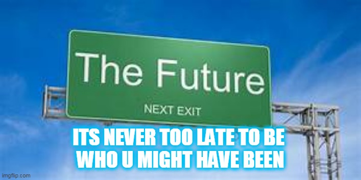the future | ITS NEVER TOO LATE TO BE 
WHO U MIGHT HAVE BEEN | image tagged in inspirational | made w/ Imgflip meme maker