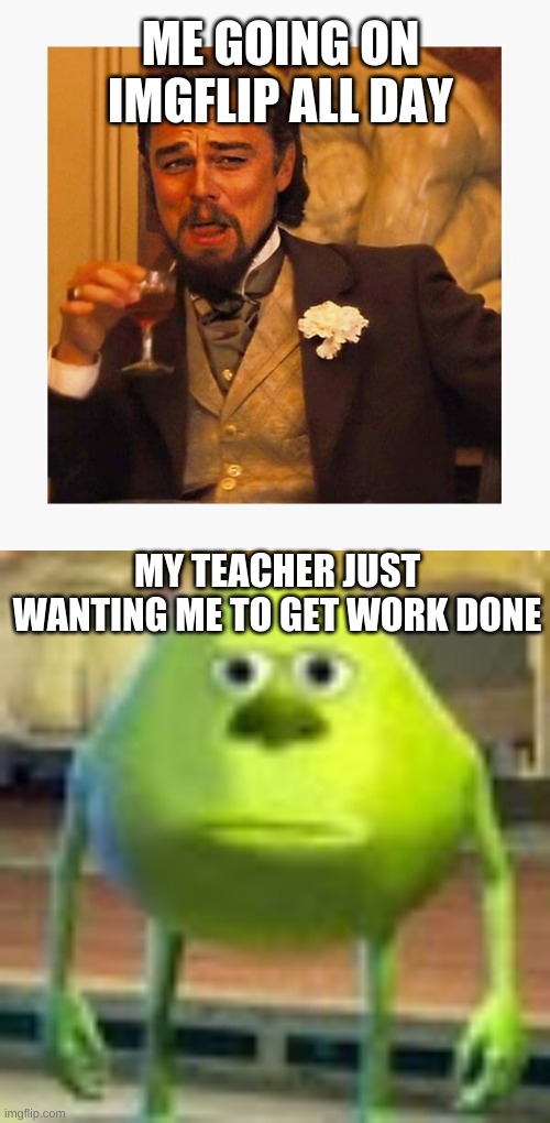 ME GOING ON IMGFLIP ALL DAY; MY TEACHER JUST WANTING ME TO GET WORK DONE | image tagged in sully wazowski | made w/ Imgflip meme maker