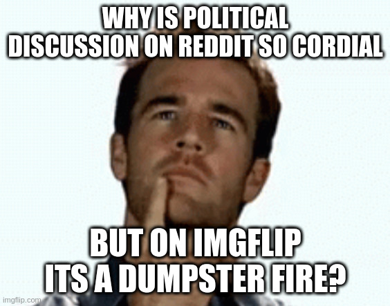 Cant post this in politics due to .... you know | WHY IS POLITICAL DISCUSSION ON REDDIT SO CORDIAL; BUT ON IMGFLIP ITS A DUMPSTER FIRE? | image tagged in interesting | made w/ Imgflip meme maker