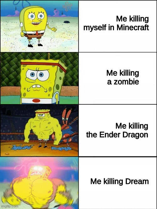 Spongebob in Minecraft meme | Me killing myself in Minecraft; Me killing a zombie; Me killing the Ender Dragon; Me killing Dream | image tagged in upgraded strong spongebob | made w/ Imgflip meme maker