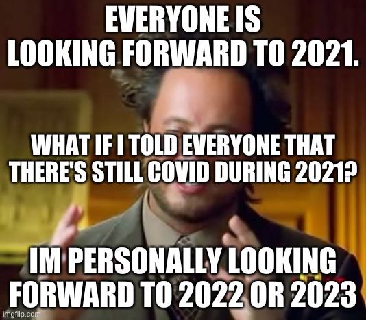 im sorry im sorry but I have to break it to yall | EVERYONE IS LOOKING FORWARD TO 2021. WHAT IF I TOLD EVERYONE THAT THERE'S STILL COVID DURING 2021? IM PERSONALLY LOOKING FORWARD TO 2022 OR 2023 | image tagged in memes | made w/ Imgflip meme maker