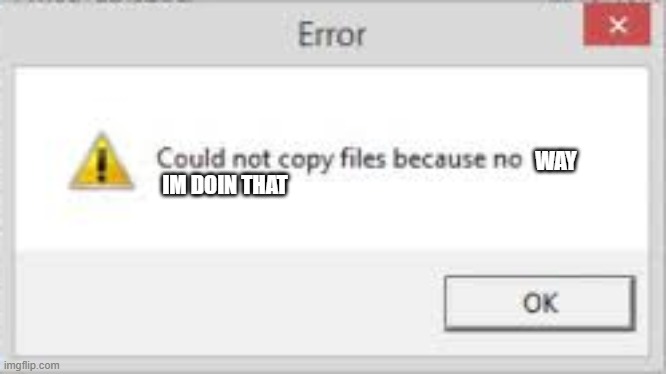 Could not copy files because no | WAY; IM DOIN THAT | image tagged in could not copy files because no | made w/ Imgflip meme maker