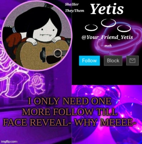 f | I ONLY NEED ONE MORE FOLLOW TILL FACE REVEAL- WHY MEEEE- | image tagged in yetis vibes | made w/ Imgflip meme maker