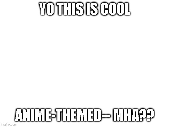 eee | YO THIS IS COOL; ANIME-THEMED-- MHA?? | image tagged in blank white template | made w/ Imgflip meme maker