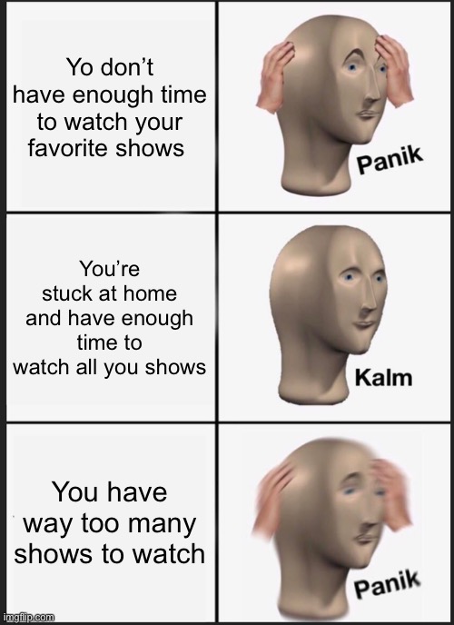 TRUE STORY | Yo don’t have enough time to watch your favorite shows; You’re stuck at home and have enough time to watch all you shows; You have way too many shows to watch | image tagged in memes,panik kalm panik,quarantine,life sucks,television | made w/ Imgflip meme maker