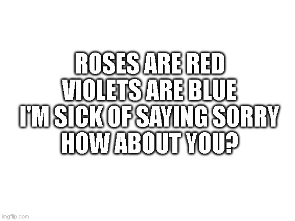 :) | ROSES ARE RED
VIOLETS ARE BLUE
I'M SICK OF SAYING SORRY
HOW ABOUT YOU? | image tagged in blank white template | made w/ Imgflip meme maker
