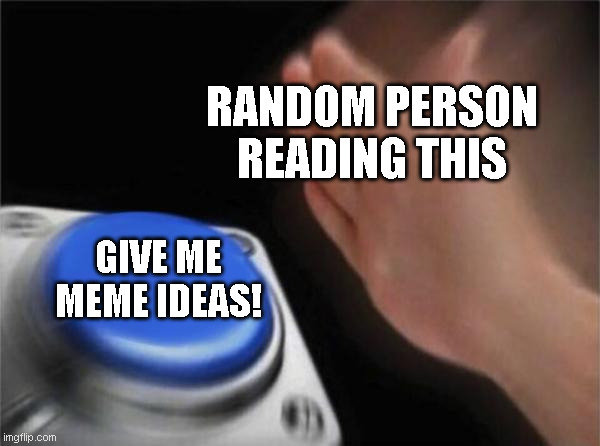 pleaseee | RANDOM PERSON READING THIS; GIVE ME MEME IDEAS! | image tagged in memes,blank nut button | made w/ Imgflip meme maker