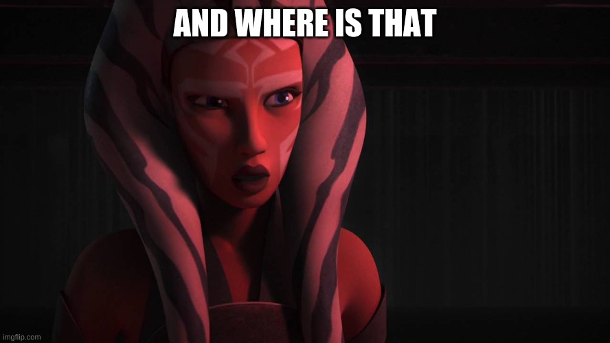 Ahsoka | AND WHERE IS THAT | image tagged in ahsoka | made w/ Imgflip meme maker