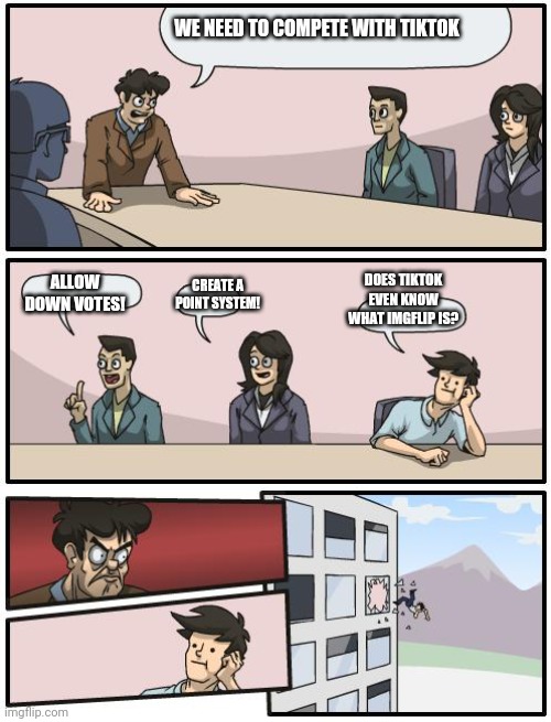 boardroom suggestion | WE NEED TO COMPETE WITH TIKTOK; ALLOW DOWN VOTES! DOES TIKTOK EVEN KNOW WHAT IMGFLIP IS? CREATE A POINT SYSTEM! | image tagged in boardroom suggestion | made w/ Imgflip meme maker