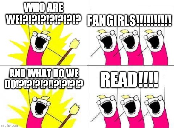 FANGIRLS READ!!! | WHO ARE WE!?!?!?!?!?!?!? FANGIRLS!!!!!!!!!! READ!!!! AND WHAT DO WE DO!?!?!?!?!!?!?!?!? | image tagged in memes,what do we want | made w/ Imgflip meme maker