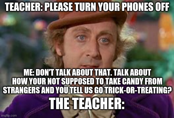 Disappointing Face | TEACHER: PLEASE TURN YOUR PHONES OFF; ME: DON'T TALK ABOUT THAT. TALK ABOUT HOW YOUR NOT SUPPOSED TO TAKE CANDY FROM STRANGERS AND YOU TELL US GO TRICK-OR-TREATING? THE TEACHER: | image tagged in disappointing face | made w/ Imgflip meme maker