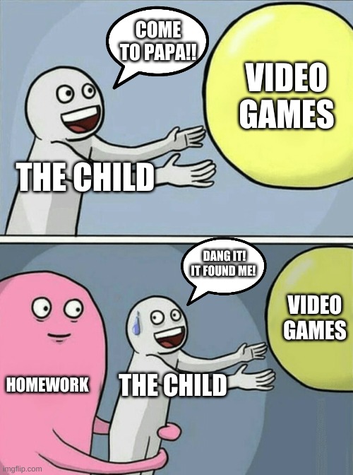 What Children Run Away From The Most. | COME TO PAPA!! VIDEO GAMES; THE CHILD; DANG IT! IT FOUND ME! VIDEO GAMES; HOMEWORK; THE CHILD | image tagged in running away balloon,funny memes | made w/ Imgflip meme maker