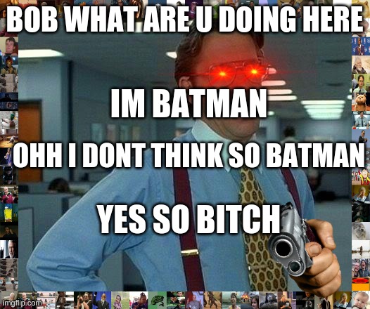 That Would Be Great | BOB WHAT ARE U DOING HERE; IM BATMAN; OHH I DONT THINK SO BATMAN; YES SO BITCH | image tagged in memes,that would be great | made w/ Imgflip meme maker