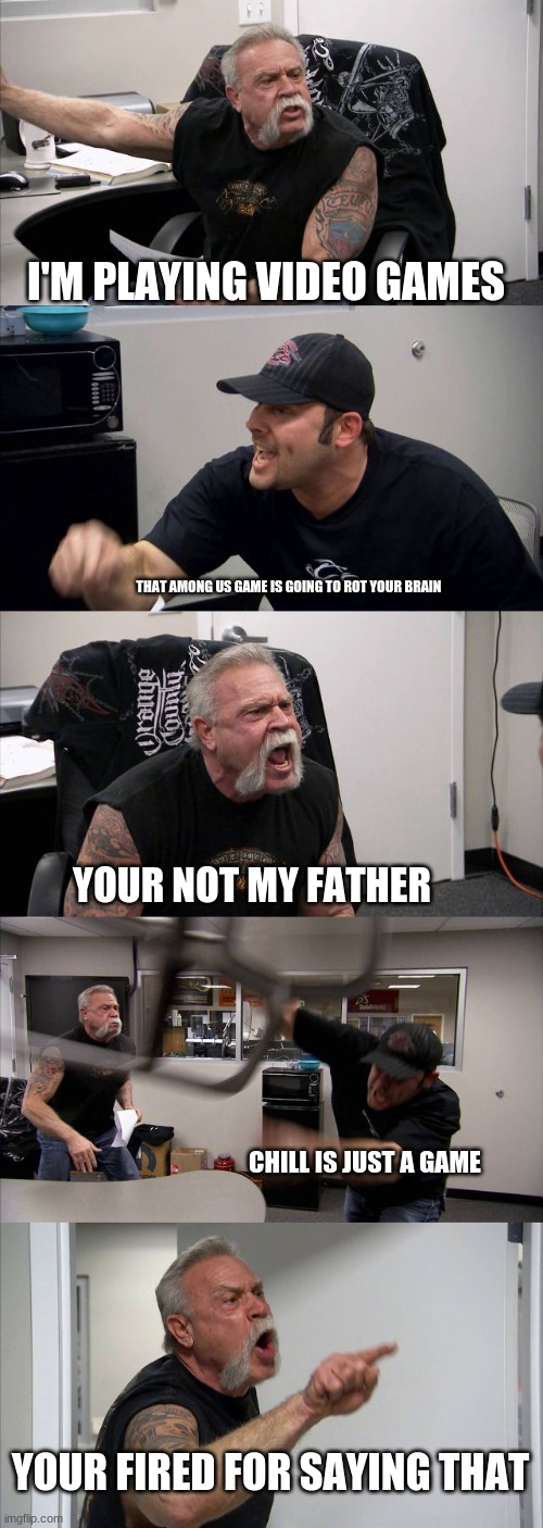 American Chopper Argument Meme | I'M PLAYING VIDEO GAMES; THAT AMONG US GAME IS GOING TO ROT YOUR BRAIN; YOUR NOT MY FATHER; CHILL IS JUST A GAME; YOUR FIRED FOR SAYING THAT | image tagged in memes,american chopper argument | made w/ Imgflip meme maker