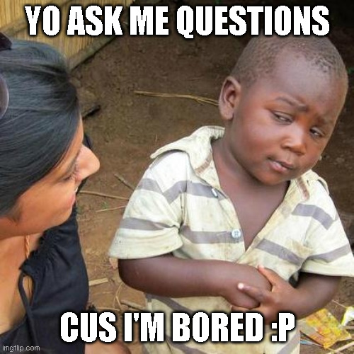 U-U | YO ASK ME QUESTIONS; CUS I'M BORED :P | image tagged in memes,third world skeptical kid | made w/ Imgflip meme maker