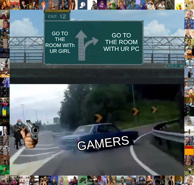 Left Exit 12 Off Ramp Meme | GO TO THE ROOM WITh UR GIRL; GO TO THE ROOM WITH UR PC; GAMERS | image tagged in memes,left exit 12 off ramp | made w/ Imgflip meme maker