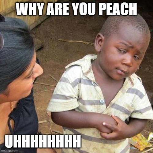 Third World Skeptical Kid | WHY ARE YOU PEACH; UHHHHHHHH | image tagged in memes,third world skeptical kid | made w/ Imgflip meme maker