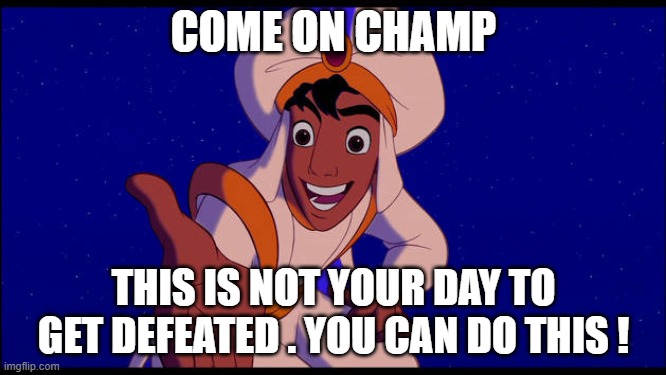 Aladdin | COME ON CHAMP; THIS IS NOT YOUR DAY TO GET DEFEATED . YOU CAN DO THIS ! | image tagged in aladdin | made w/ Imgflip meme maker