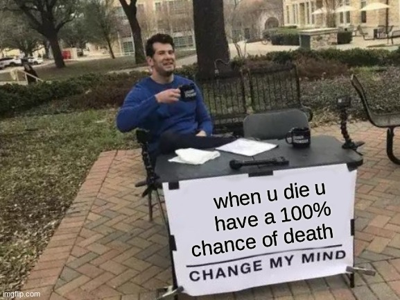 Change My Mind Meme | when u die u have a 100% chance of death | image tagged in memes,change my mind,dark humor,so true | made w/ Imgflip meme maker