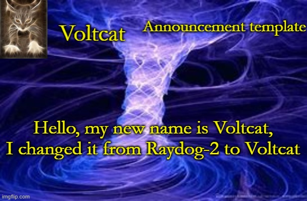 Voltcat Announcement Template | Hello, my new name is Voltcat, I changed it from Raydog-2 to Voltcat | image tagged in voltcat announcement template | made w/ Imgflip meme maker