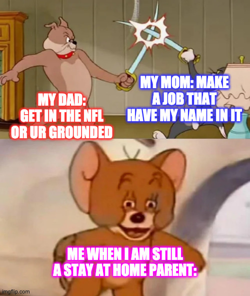 Tom and Spike fighting | MY MOM: MAKE A JOB THAT HAVE MY NAME IN IT; MY DAD: GET IN THE NFL OR UR GROUNDED; ME WHEN I AM STILL A STAY AT HOME PARENT: | image tagged in tom and spike fighting | made w/ Imgflip meme maker