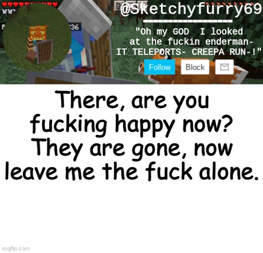 Clouds minecraft temp | There, are you fucking happy now? They are gone, now leave me the fuck alone. | image tagged in clouds minecraft temp | made w/ Imgflip meme maker
