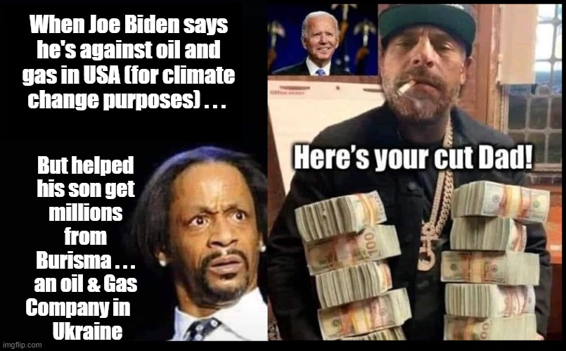 Burisma 10 percent |  When Joe Biden says he's against oil and gas in USA (for climate change purposes) . . . But helped 
his son get 
millions 
from 
Burisma . . . 
an oil & Gas 
Company in     
Ukraine | image tagged in joe biden,democrat corruption,dc swamp,hypocrisy,biden swamp | made w/ Imgflip meme maker