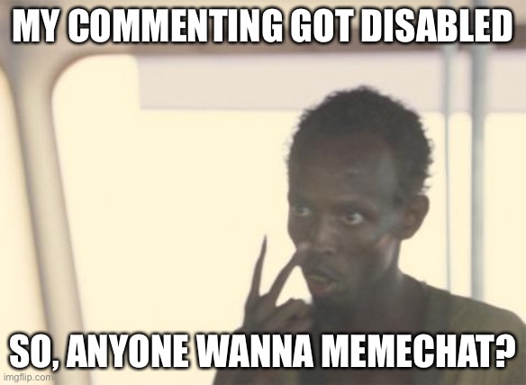I'm The Captain Now | MY COMMENTING GOT DISABLED; SO, ANYONE WANNA MEMECHAT? | image tagged in memes,i'm the captain now | made w/ Imgflip meme maker