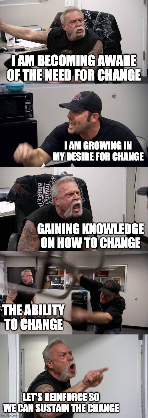 The PROSCI ADKAR model for change management | I AM BECOMING AWARE OF THE NEED FOR CHANGE; I AM GROWING IN MY DESIRE FOR CHANGE; GAINING KNOWLEDGE ON HOW TO CHANGE; THE ABILITY TO CHANGE; LET'S REINFORCE SO WE CAN SUSTAIN THE CHANGE | image tagged in memes,american chopper argument | made w/ Imgflip meme maker