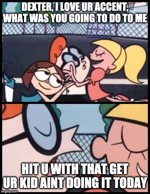 Say it Again, Dexter | DEXTER, I LOVE UR ACCENT, WHAT WAS YOU GOING TO DO TO ME; HIT U WITH THAT GET UR KID AINT DOING IT TODAY | image tagged in memes,say it again dexter | made w/ Imgflip meme maker