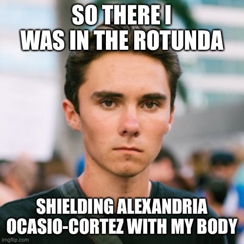 So there I was | SO THERE I WAS IN THE ROTUNDA; SHIELDING ALEXANDRIA OCASIO-CORTEZ WITH MY BODY | image tagged in david hogg,alexandria ocasio-cortez | made w/ Imgflip meme maker
