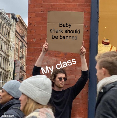 BABY SHARK | Baby shark should be banned; My class | image tagged in memes,guy holding cardboard sign,evil baby | made w/ Imgflip meme maker