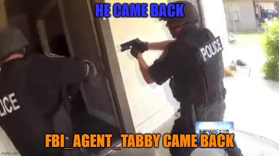FBI OPEN UP | HE CAME BACK FBI_AGENT_TABBY CAME BACK | image tagged in fbi open up | made w/ Imgflip meme maker