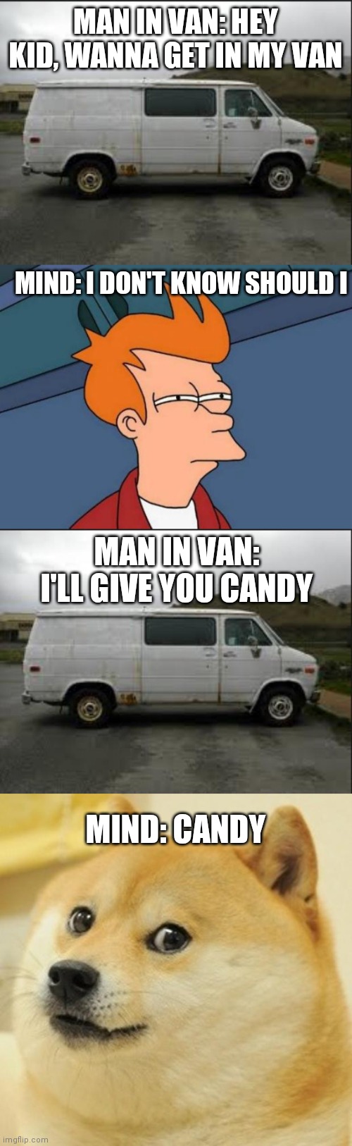 What children do for their candy | MAN IN VAN: HEY KID, WANNA GET IN MY VAN; MIND: I DON'T KNOW SHOULD I; MAN IN VAN: I'LL GIVE YOU CANDY; MIND: CANDY | image tagged in creepy van,memes,futurama fry,doge | made w/ Imgflip meme maker