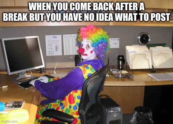 relatable as it is happening to me rn | WHEN YOU COME BACK AFTER A BREAK BUT YOU HAVE NO IDEA WHAT TO POST | image tagged in memes,funny,clown,computer,bruh,relatable | made w/ Imgflip meme maker