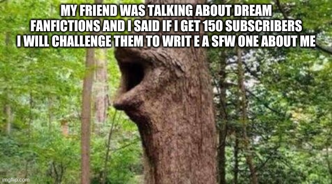 lmao why did I say that | MY FRIEND WAS TALKING ABOUT DREAM FANFICTIONS AND I SAID IF I GET 150 SUBSCRIBERS I WILL CHALLENGE THEM TO WRIT E A SFW ONE ABOUT ME | image tagged in tree pog | made w/ Imgflip meme maker